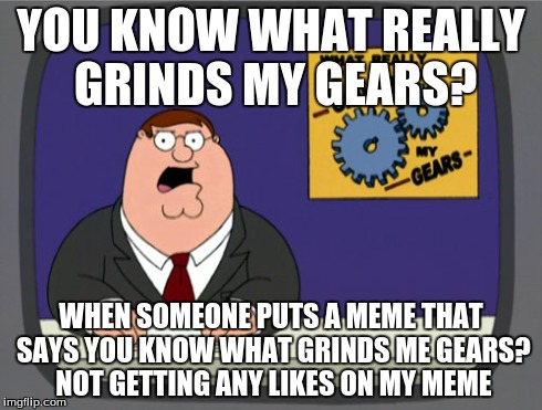 Peter Griffin News | YOU KNOW WHAT REALLY GRINDS MY GEARS? WHEN SOMEONE PUTS A MEME THAT SAYS YOU KNOW WHAT GRINDS ME GEARS? NOT GETTING ANY LIKES ON MY MEME | image tagged in memes,peter griffin news | made w/ Imgflip meme maker