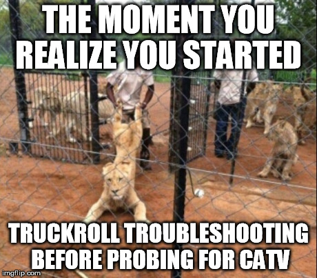 TruckRoll | THE MOMENT YOU REALIZE YOU STARTED TRUCKROLL TROUBLESHOOTING BEFORE PROBING FOR CATV | image tagged in truckroll,catv | made w/ Imgflip meme maker