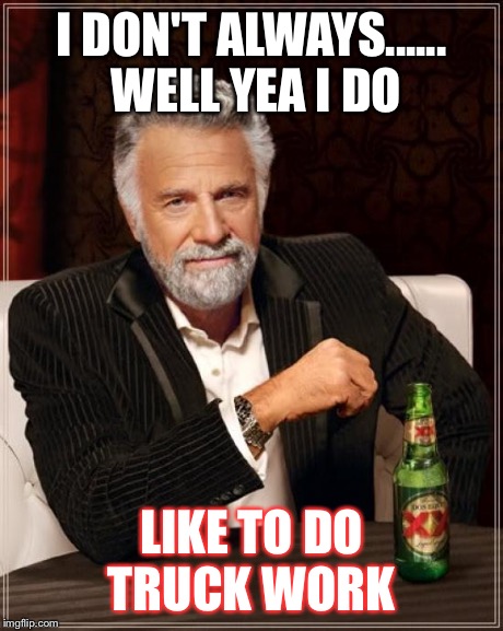 The Most Interesting Man In The World | I DON'T ALWAYS...... WELL YEA I DO LIKE TO DO TRUCK WORK | image tagged in memes,the most interesting man in the world | made w/ Imgflip meme maker