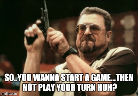 Am I The Only One Around Here | SO..YOU WANNA START A GAME...THEN NOT PLAY YOUR TURN HUH? | image tagged in memes,am i the only one around here | made w/ Imgflip meme maker