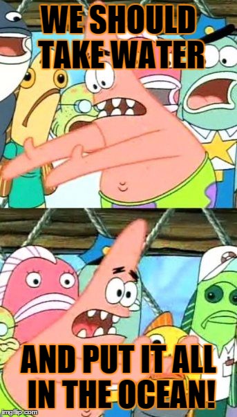 Put It Somewhere Else Patrick Meme | WE SHOULD TAKE WATER AND PUT IT ALL IN THE OCEAN! | image tagged in memes,put it somewhere else patrick | made w/ Imgflip meme maker