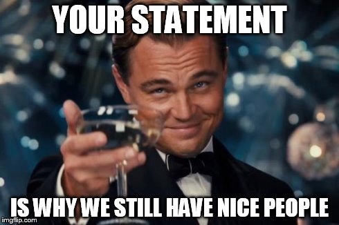 Leonardo Dicaprio Cheers Meme | YOUR STATEMENT IS WHY WE STILL HAVE NICE PEOPLE | image tagged in memes,leonardo dicaprio cheers | made w/ Imgflip meme maker