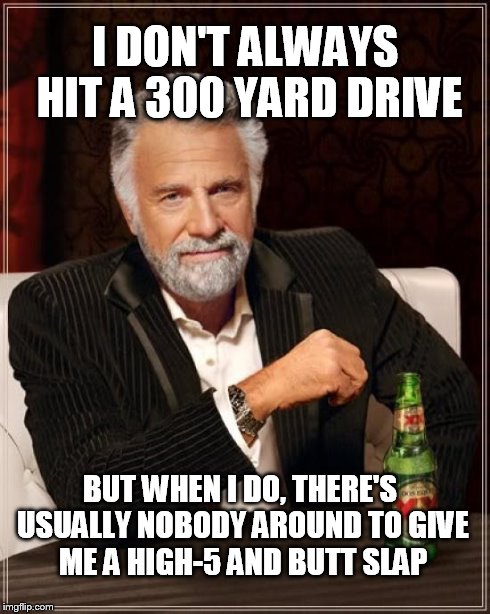 The Most Interesting Man In The World Meme | I DON'T ALWAYS HIT A 300 YARD DRIVE BUT WHEN I DO, THERE'S USUALLY NOBODY AROUND TO GIVE ME A HIGH-5 AND BUTT SLAP | image tagged in memes,the most interesting man in the world | made w/ Imgflip meme maker