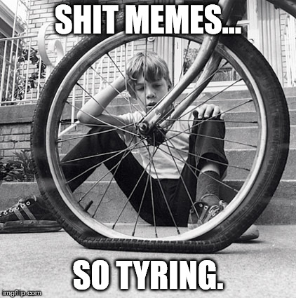 Shit Memes are Soooooooo Tyring - argh! Boring memes are for losers with no creativity. | SHIT MEMES... SO TYRING. | image tagged in shit memes,tyring,tyre,tiring,fail | made w/ Imgflip meme maker