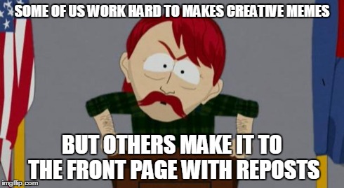 They took our jobs stance (South Park) | SOME OF US WORK HARD TO MAKES CREATIVE MEMES BUT OTHERS MAKE IT TO THE FRONT PAGE WITH REPOSTS | image tagged in they took our jobs stance south park | made w/ Imgflip meme maker