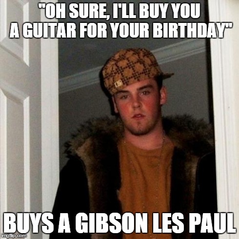 Scumbag Steve Meme | "OH SURE, I'LL BUY YOU A GUITAR FOR YOUR BIRTHDAY" BUYS A GIBSON LES PAUL | image tagged in memes,scumbag steve,guitarcirclejerk | made w/ Imgflip meme maker