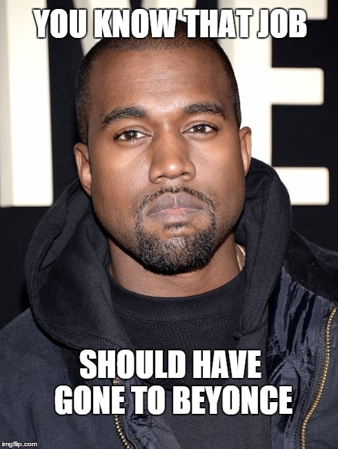YOU KNOW THAT JOB SHOULD HAVE GONE TO BEYONCE | image tagged in kanye west | made w/ Imgflip meme maker