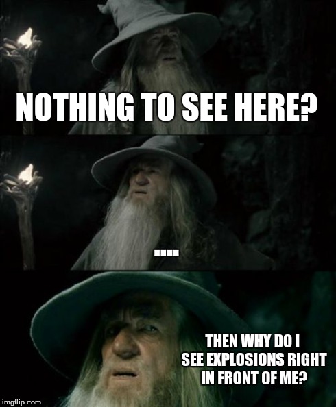 Confused Gandalf Meme | NOTHING TO SEE HERE? .... THEN WHY DO I SEE EXPLOSIONS RIGHT IN FRONT OF ME? | image tagged in memes,confused gandalf | made w/ Imgflip meme maker