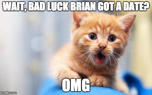 WAIT, BAD LUCK BRIAN GOT A DATE? OMG | image tagged in omg cat | made w/ Imgflip meme maker