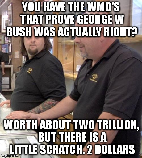 pawn stars rebuttal | YOU HAVE THE WMD'S THAT PROVE GEORGE W BUSH WAS ACTUALLY RIGHT? WORTH ABOUT TWO TRILLION, BUT THERE IS A LITTLE SCRATCH. 2 DOLLARS | image tagged in pawn stars rebuttal | made w/ Imgflip meme maker