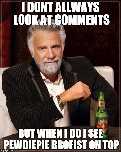 The Most Interesting Man In The World | I DONT ALLWAYS LOOK AT COMMENTS BUT WHEN I DO I SEE PEWDIEPIE BROFIST ON TOP | image tagged in memes,the most interesting man in the world | made w/ Imgflip meme maker