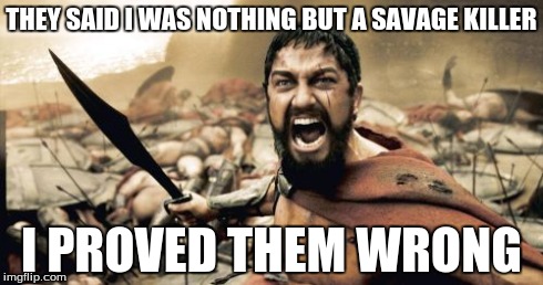 Sparta Leonidas | THEY SAID I WAS NOTHING BUT A SAVAGE KILLER I PROVED THEM WRONG | image tagged in memes,sparta leonidas | made w/ Imgflip meme maker