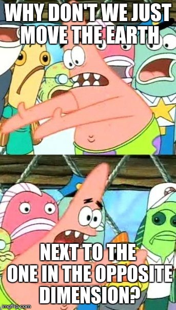 Put It Somewhere Else Patrick | WHY DON'T WE JUST MOVE THE EARTH NEXT TO THE ONE IN THE OPPOSITE DIMENSION? | image tagged in memes,put it somewhere else patrick | made w/ Imgflip meme maker