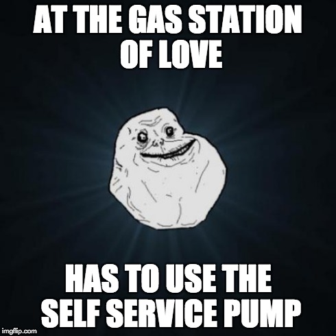 Forever Alone | AT THE GAS STATION OF LOVE HAS TO USE THE SELF SERVICE PUMP | image tagged in memes,forever alone | made w/ Imgflip meme maker