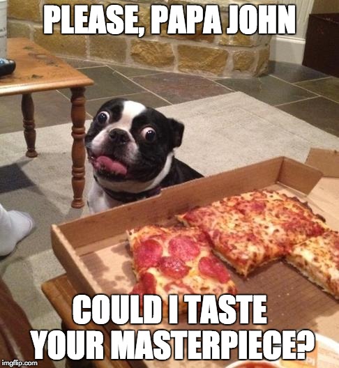 Hungry Pizza Dog | PLEASE, PAPA JOHN COULD I TASTE YOUR MASTERPIECE? | image tagged in hungry pizza dog | made w/ Imgflip meme maker