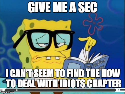 Spongebob | GIVE ME A SEC I CAN'T SEEM TO FIND THE HOW TO DEAL WITH IDIOTS CHAPTER | image tagged in spongebob | made w/ Imgflip meme maker