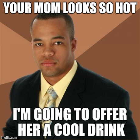 Successful Black Man | YOUR MOM LOOKS SO HOT I'M GOING TO OFFER HER A COOL DRINK | image tagged in memes,successful black man | made w/ Imgflip meme maker