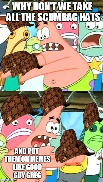 Put It Somewhere Else Patrick Meme | WHY DON'T WE TAKE ALL THE SCUMBAG HATS AND PUT THEM ON MEMES LIKE GOOD GUY GREG | image tagged in memes,put it somewhere else patrick,scumbag | made w/ Imgflip meme maker