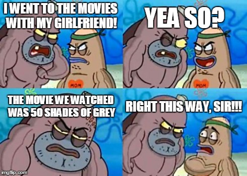 How Tough Are You | I WENT TO THE MOVIES WITH MY GIRLFRIEND! YEA SO? THE MOVIE WE WATCHED WAS 50 SHADES OF GREY RIGHT THIS WAY, SIR!!! | image tagged in memes,how tough are you,lol,spongebob,fifty shades of grey,50 shades | made w/ Imgflip meme maker