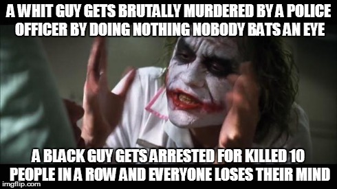 And everybody loses their minds Meme | A WHIT GUY GETS BRUTALLY MURDERED BY A POLICE OFFICER BY DOING NOTHING NOBODY BATS AN EYE A BLACK GUY GETS ARRESTED FOR KILLED 10 PEOPLE IN  | image tagged in memes,and everybody loses their minds | made w/ Imgflip meme maker