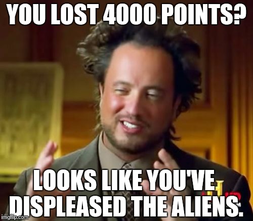 Ancient Aliens Meme | YOU LOST 4000 POINTS? LOOKS LIKE YOU'VE DISPLEASED THE ALIENS. | image tagged in memes,ancient aliens | made w/ Imgflip meme maker