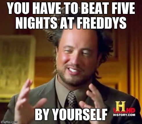 Ancient Aliens | YOU HAVE TO BEAT FIVE NIGHTS AT FREDDYS BY YOURSELF | image tagged in memes,ancient aliens | made w/ Imgflip meme maker