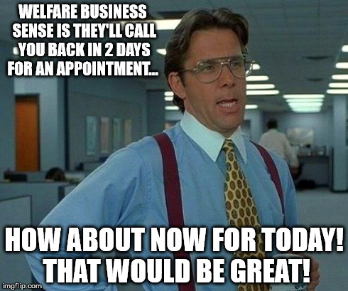 That Would Be Great | WELFARE BUSINESS SENSE IS THEY'LL CALL YOU BACK IN 2 DAYS FOR AN APPOINTMENT... HOW ABOUT NOW FOR TODAY! THAT WOULD BE GREAT! | image tagged in memes,that would be great | made w/ Imgflip meme maker