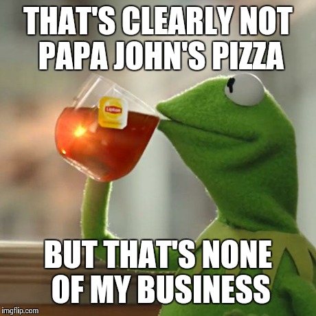 But That's None Of My Business Meme | THAT'S CLEARLY NOT PAPA JOHN'S PIZZA BUT THAT'S NONE OF MY BUSINESS | image tagged in memes,but thats none of my business,kermit the frog | made w/ Imgflip meme maker