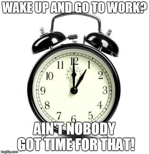 Alarm Clock | WAKE UP AND GO TO WORK? AIN'T NOBODY GOT TIME FOR THAT! | image tagged in memes,alarm clock | made w/ Imgflip meme maker