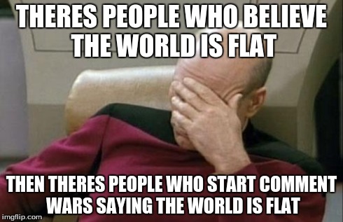 Captain Picard Facepalm Meme | THERES PEOPLE WHO BELIEVE THE WORLD IS FLAT THEN THERES PEOPLE WHO START COMMENT WARS SAYING THE WORLD IS FLAT | image tagged in memes,captain picard facepalm | made w/ Imgflip meme maker