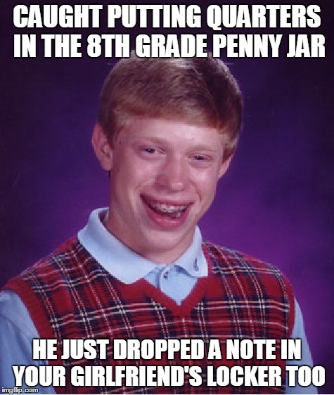 Bad Luck Brian | CAUGHT PUTTING QUARTERS IN THE 8TH GRADE PENNY JAR HE JUST DROPPED A NOTE IN YOUR GIRLFRIEND'S LOCKER TOO | image tagged in memes,bad luck brian | made w/ Imgflip meme maker
