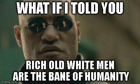 Matrix Morpheus Meme | WHAT IF I TOLD YOU RICH OLD WHITE MEN ARE THE BANE OF HUMANITY | image tagged in memes,matrix morpheus | made w/ Imgflip meme maker