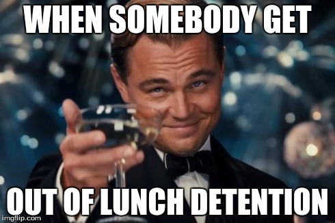 Leonardo Dicaprio Cheers Meme | WHEN SOMEBODY GET OUT OF LUNCH DETENTION | image tagged in memes,leonardo dicaprio cheers | made w/ Imgflip meme maker