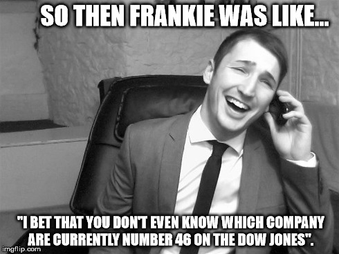 Amateurs. | SO THEN FRANKIE WAS LIKE... "I BET THAT YOU DON'T EVEN KNOW WHICH COMPANY ARE CURRENTLY NUMBER 46 ON THE DOW JONES". | image tagged in ftse,dow,jones,i'm better than you,so then frankie was like,suits | made w/ Imgflip meme maker
