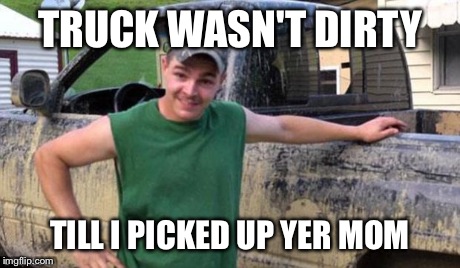 countrysausage | TRUCK WASN'T DIRTY TILL I PICKED UP YER MOM | image tagged in countrysausage | made w/ Imgflip meme maker