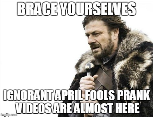 Brace Yourselves X is Coming | BRACE YOURSELVES IGNORANT APRIL FOOLS PRANK VIDEOS ARE ALMOST HERE | image tagged in memes,brace yourselves x is coming | made w/ Imgflip meme maker