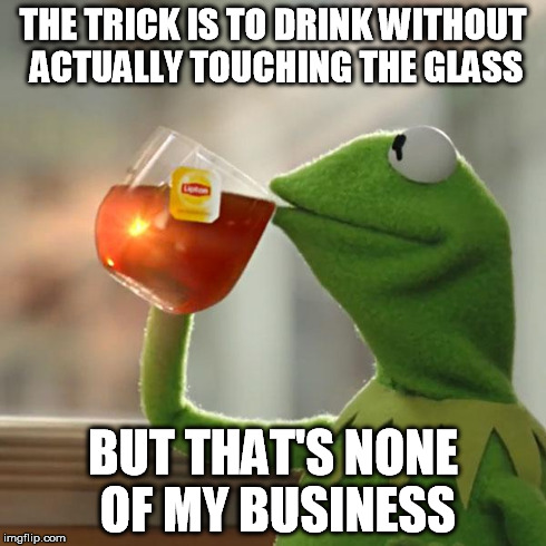 But That's None Of My Business Meme | THE TRICK IS TO DRINK WITHOUT ACTUALLY TOUCHING THE GLASS BUT THAT'S NONE OF MY BUSINESS | image tagged in memes,but thats none of my business,kermit the frog | made w/ Imgflip meme maker