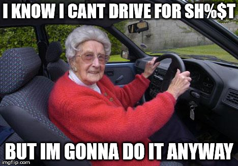 Old people, driving | I KNOW I CANT DRIVE FOR SH%$T BUT IM GONNA DO IT ANYWAY | image tagged in old people driving | made w/ Imgflip meme maker