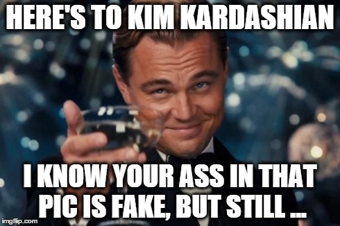 Leonardo Dicaprio Cheers | HERE'S TO KIM KARDASHIAN I KNOW YOUR ASS IN THAT PIC IS FAKE, BUT STILL ... | image tagged in memes,leonardo dicaprio cheers | made w/ Imgflip meme maker