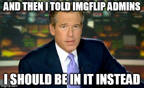 Brian Williams Was There Meme | AND THEN I TOLD IMGFLIP ADMINS I SHOULD BE IN IT INSTEAD | image tagged in memes,brian williams was there | made w/ Imgflip meme maker