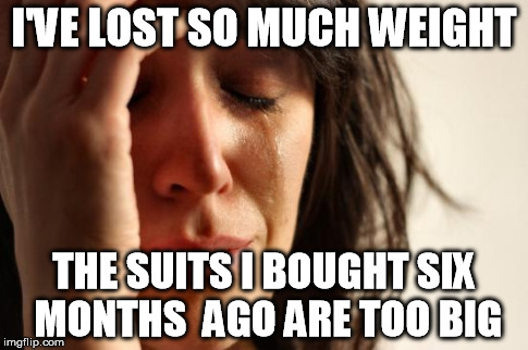 First World Problems Meme | I'VE LOST SO MUCH WEIGHT THE SUITS I BOUGHT SIX MONTHS
 AGO ARE TOO BIG | image tagged in memes,first world problems,AdviceAnimals | made w/ Imgflip meme maker