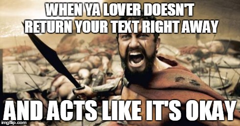 Sparta Leonidas Meme | WHEN YA LOVER DOESN'T RETURN YOUR TEXT RIGHT AWAY AND ACTS LIKE IT'S OKAY | image tagged in memes,sparta leonidas | made w/ Imgflip meme maker