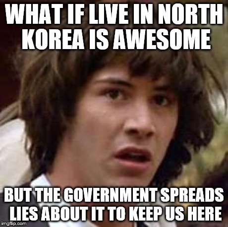 truth about north Korea | WHAT IF LIVE IN NORTH KOREA IS AWESOME BUT THE GOVERNMENT SPREADS LIES ABOUT IT TO KEEP US HERE | image tagged in memes,conspiracy keanu | made w/ Imgflip meme maker