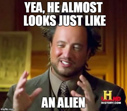 Ancient Aliens Meme | YEA, HE ALMOST LOOKS JUST LIKE AN ALIEN | image tagged in memes,ancient aliens | made w/ Imgflip meme maker