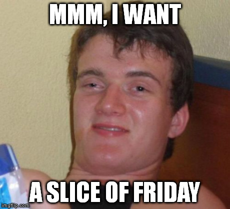 10 Guy Meme | MMM, I WANT A SLICE OF FRIDAY | image tagged in memes,10 guy | made w/ Imgflip meme maker