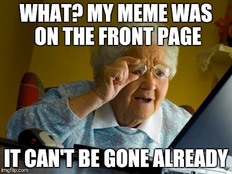 Grandma Finds The Internet Meme | WHAT? MY MEME WAS ON THE FRONT PAGE IT CAN'T BE GONE ALREADY | image tagged in memes,grandma finds the internet | made w/ Imgflip meme maker