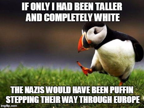 Damn aryan geese | IF ONLY I HAD BEEN TALLER AND COMPLETELY WHITE THE NAZIS WOULD HAVE BEEN PUFFIN STEPPING THEIR WAY THROUGH EUROPE | image tagged in memes,unpopular opinion puffin | made w/ Imgflip meme maker