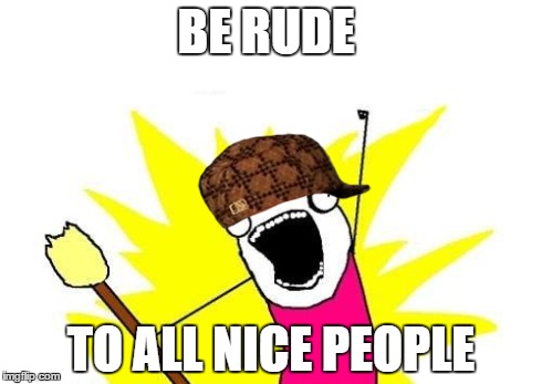 X All The Y | BE RUDE TO ALL NICE PEOPLE | image tagged in memes,x all the y,scumbag | made w/ Imgflip meme maker