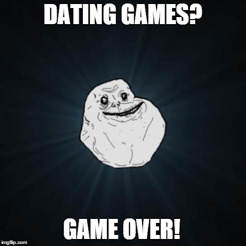 Forever Alone | DATING GAMES? GAME OVER! | image tagged in memes,forever alone | made w/ Imgflip meme maker