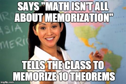 Unhelpful High School Teacher Meme | SAYS "MATH ISN'T ALL ABOUT MEMORIZATION" TELLS THE CLASS TO MEMORIZE 10 THEOREMS | image tagged in memes,unhelpful high school teacher | made w/ Imgflip meme maker